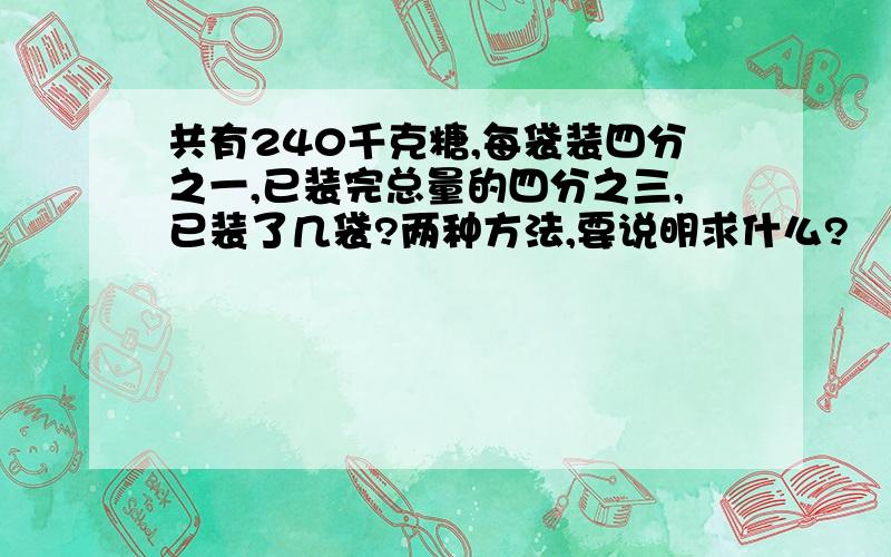 共有240千克糖,每袋装四分之一,已装完总量的四分之三,已装了几袋?两种方法,要说明求什么?