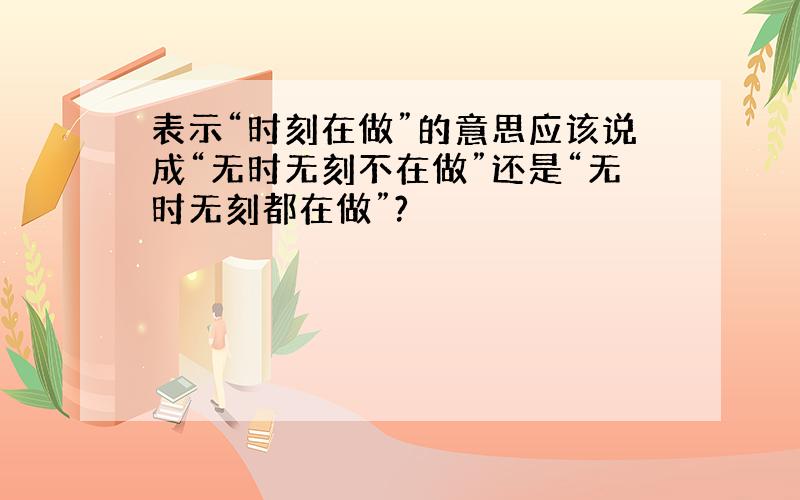 表示“时刻在做”的意思应该说成“无时无刻不在做”还是“无时无刻都在做”?