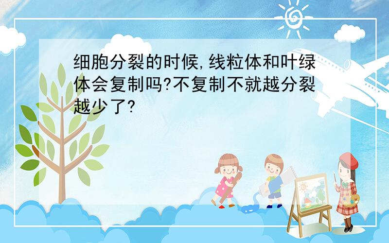 细胞分裂的时候,线粒体和叶绿体会复制吗?不复制不就越分裂越少了?