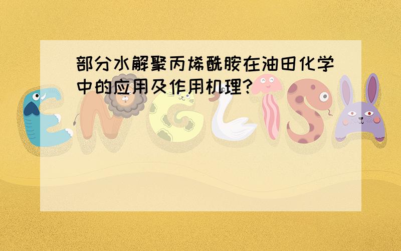 部分水解聚丙烯酰胺在油田化学中的应用及作用机理?