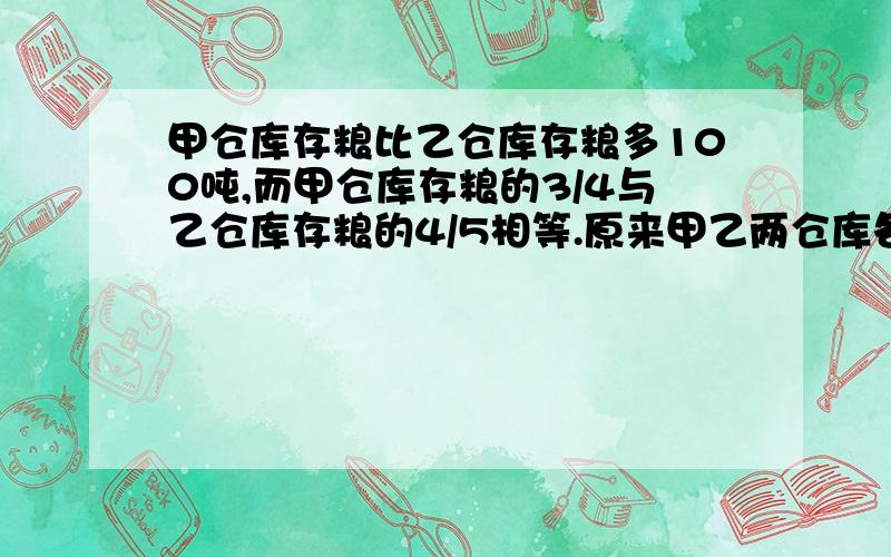 甲仓库存粮比乙仓库存粮多100吨,而甲仓库存粮的3/4与乙仓库存粮的4/5相等.原来甲乙两仓库各存粮多少吨?