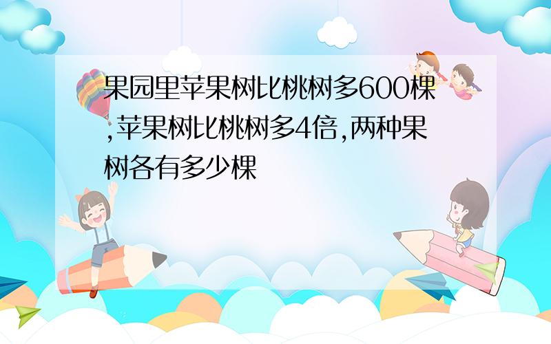 果园里苹果树比桃树多600棵,苹果树比桃树多4倍,两种果树各有多少棵