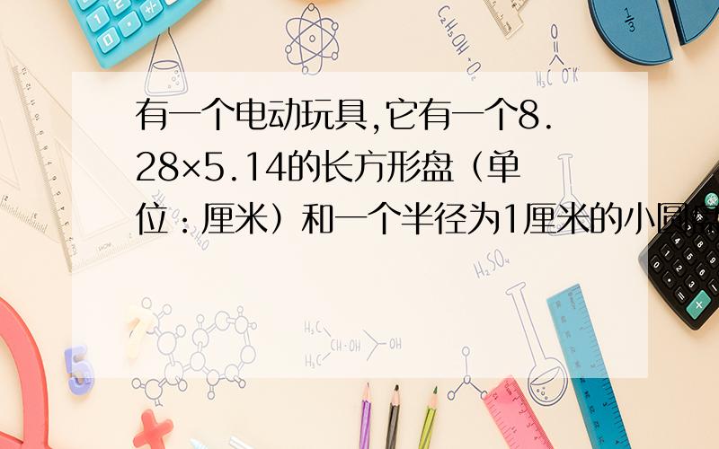 有一个电动玩具,它有一个8.28×5.14的长方形盘（单位：厘米）和一个半径为1厘米的小圆盘（盘中画有娃娃脸）它们的连接