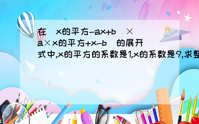 在（x的平方-ax+b）×（a×x的平方+x-b）的展开式中,x的平方的系数是1,x的系数是9,求整数a和b的值~