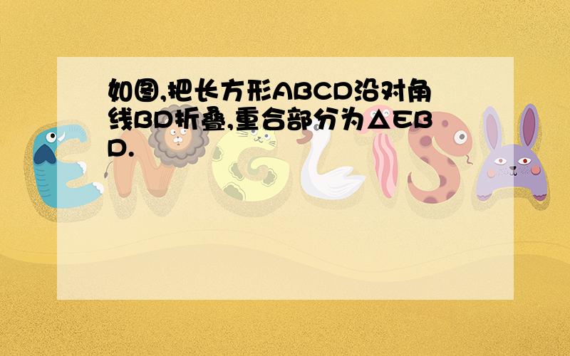 如图,把长方形ABCD沿对角线BD折叠,重合部分为△EBD.