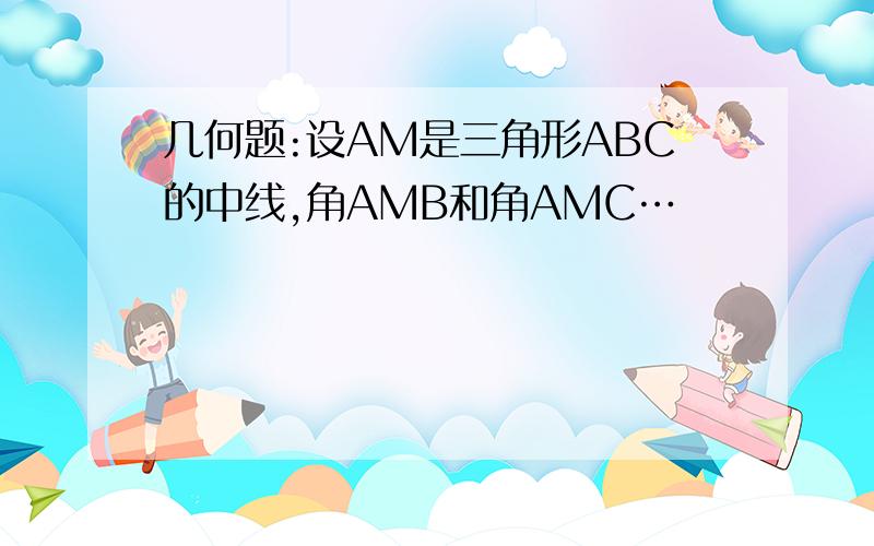 几何题:设AM是三角形ABC的中线,角AMB和角AMC…