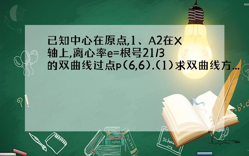 已知中心在原点,1、A2在X轴上,离心率e=根号21/3的双曲线过点p(6,6).(1)求双曲线方...