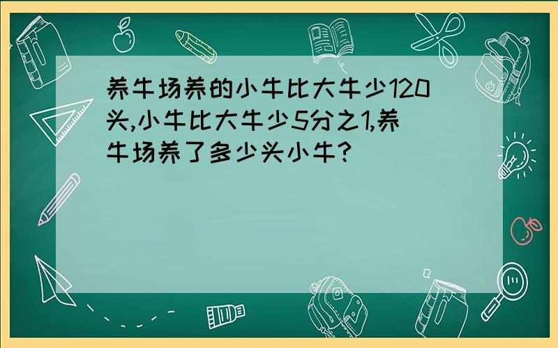 养牛场养的小牛比大牛少120头,小牛比大牛少5分之1,养牛场养了多少头小牛?