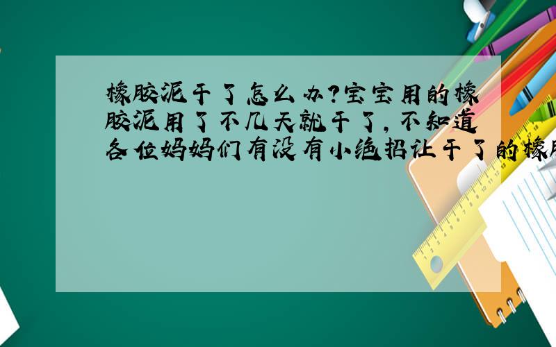 橡胶泥干了怎么办?宝宝用的橡胶泥用了不几天就干了,不知道各位妈妈们有没有小绝招让干了的橡胶泥再恢复柔性.