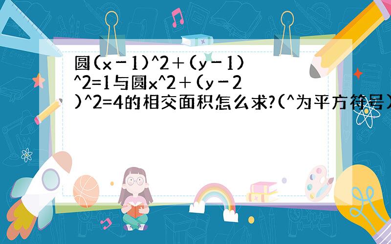 圆(x－1)^2＋(y－1)^2=1与圆x^2＋(y－2)^2=4的相交面积怎么求?(^为平方符号)