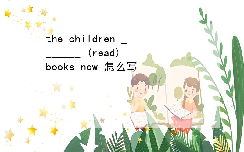 the children _______ (read) books now 怎么写