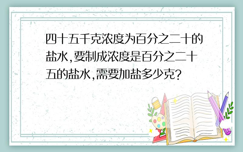 四十五千克浓度为百分之二十的盐水,要制成浓度是百分之二十五的盐水,需要加盐多少克?