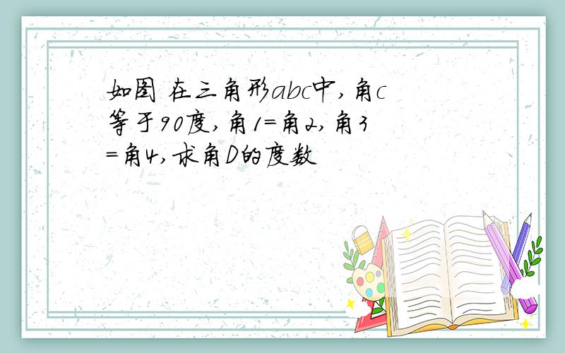 如图 在三角形abc中,角c等于90度,角1=角2,角3=角4,求角D的度数