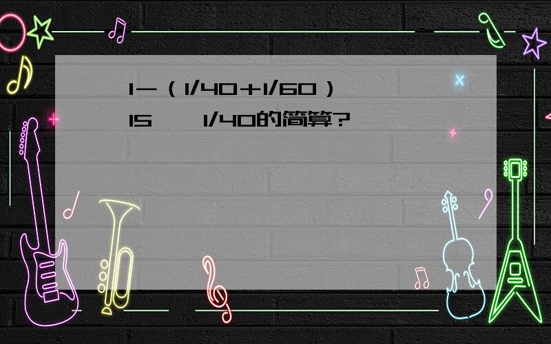 〔1－（1/40＋1/60）×15〕÷1/40的简算?