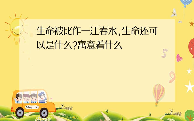 生命被比作一江春水,生命还可以是什么?寓意着什么