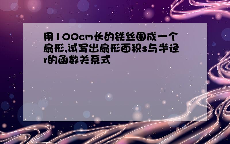 用100cm长的铁丝围成一个扇形,试写出扇形面积s与半径r的函数关系式