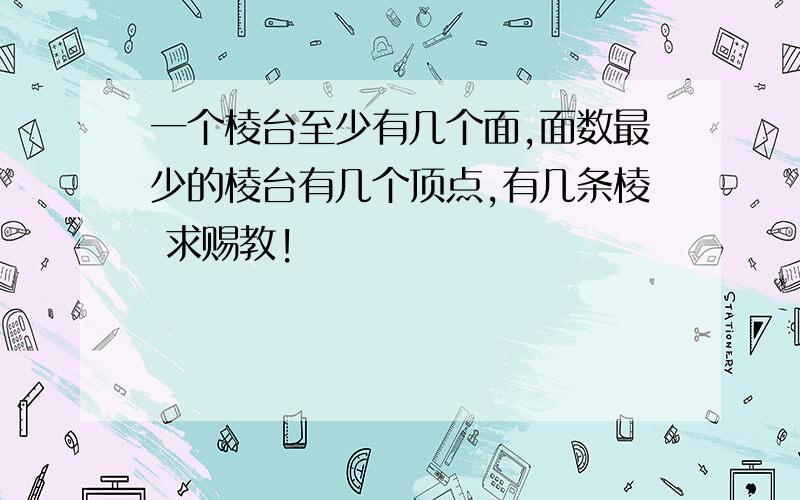 一个棱台至少有几个面,面数最少的棱台有几个顶点,有几条棱 求赐教!