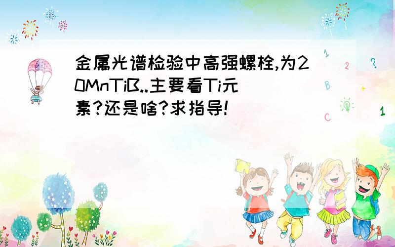 金属光谱检验中高强螺栓,为20MnTiB..主要看Ti元素?还是啥?求指导!