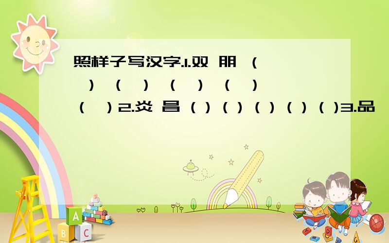 照样子写汉字.1.双 朋 （ ） （ ） （ ） （ ）（ ）2.炎 昌 ( ) ( ) ( ) ( ) ( )3.品