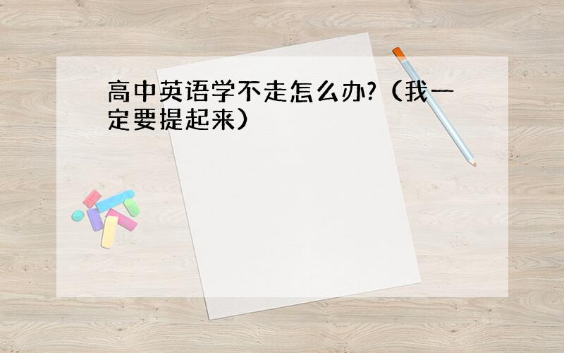 高中英语学不走怎么办?（我一定要提起来）