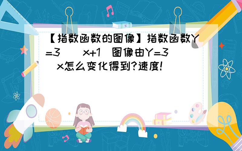 【指数函数的图像】指数函数Y=3^(x+1)图像由Y=3^x怎么变化得到?速度!