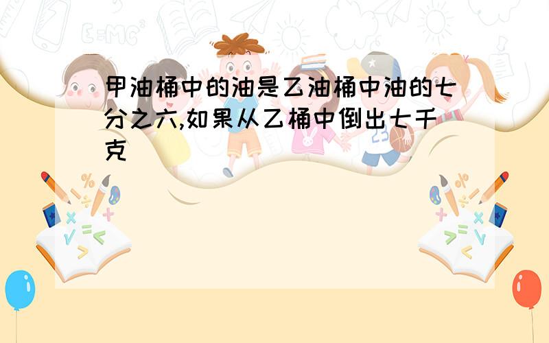 甲油桶中的油是乙油桶中油的七分之六,如果从乙桶中倒出七千克