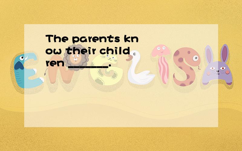 The parents know their children _______.