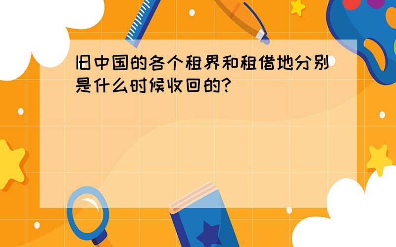 旧中国的各个租界和租借地分别是什么时候收回的?