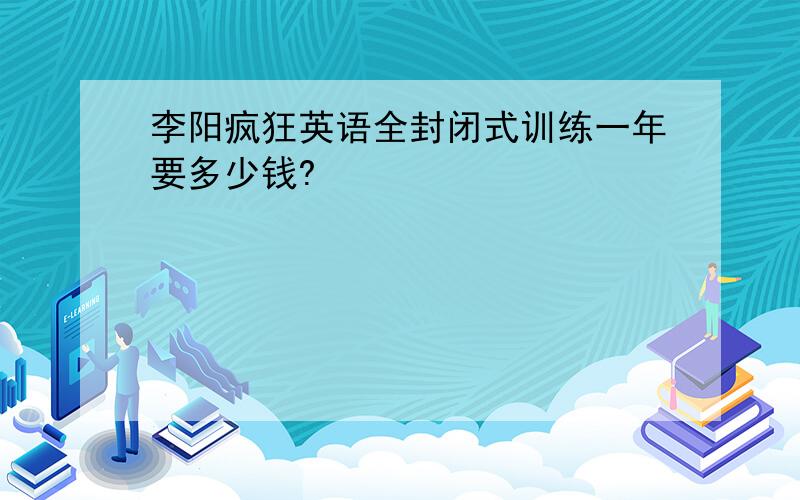 李阳疯狂英语全封闭式训练一年要多少钱?