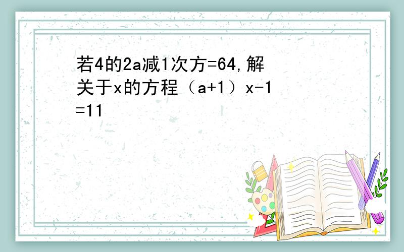 若4的2a减1次方=64,解关于x的方程（a+1）x-1=11