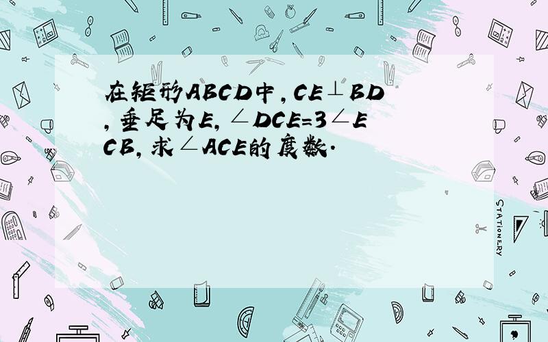 在矩形ABCD中,CE⊥BD,垂足为E,∠DCE=3∠ECB,求∠ACE的度数.