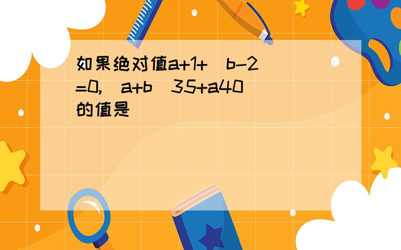 如果绝对值a+1+(b-2)=0,(a+b)35+a40的值是