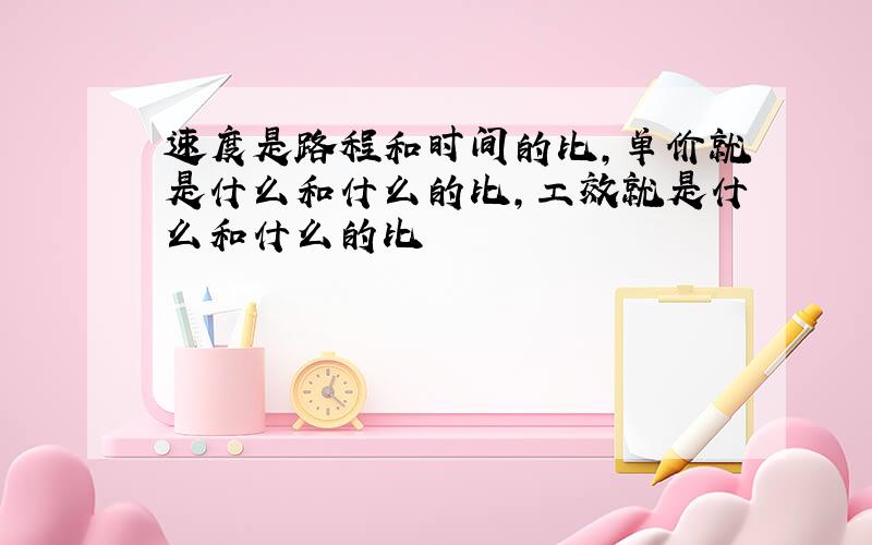 速度是路程和时间的比,单价就是什么和什么的比,工效就是什么和什么的比