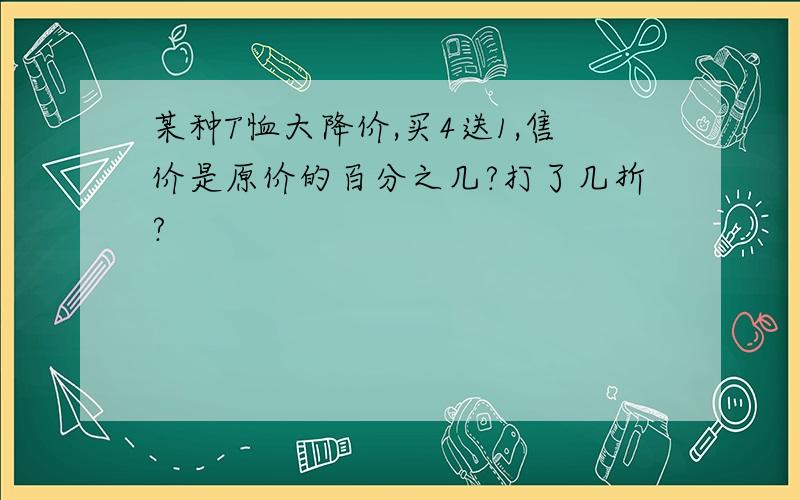 某种T恤大降价,买4送1,售价是原价的百分之几?打了几折?