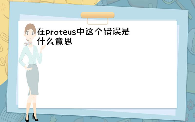 在proteus中这个错误是什么意思