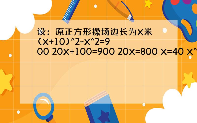 设：原正方形操场边长为X米 (X+10)^2-X^2=900 20X+100=900 20X=800 X=40 X^=4