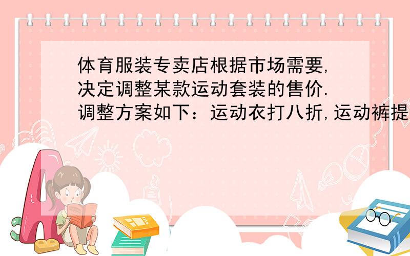 体育服装专卖店根据市场需要,决定调整某款运动套装的售价.调整方案如下：运动衣打八折,运动裤提价20％.