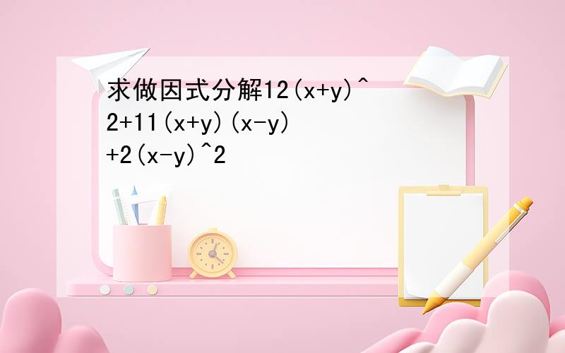 求做因式分解12(x+y)^2+11(x+y)(x-y)+2(x-y)^2