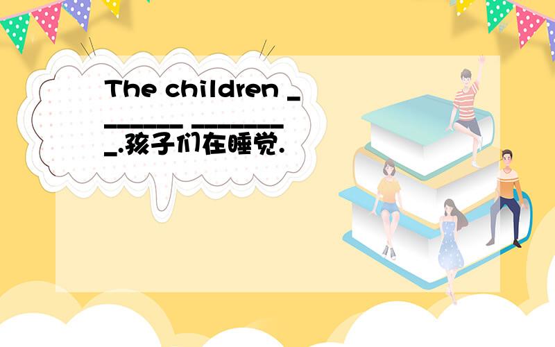 The children _______ ________.孩子们在睡觉.