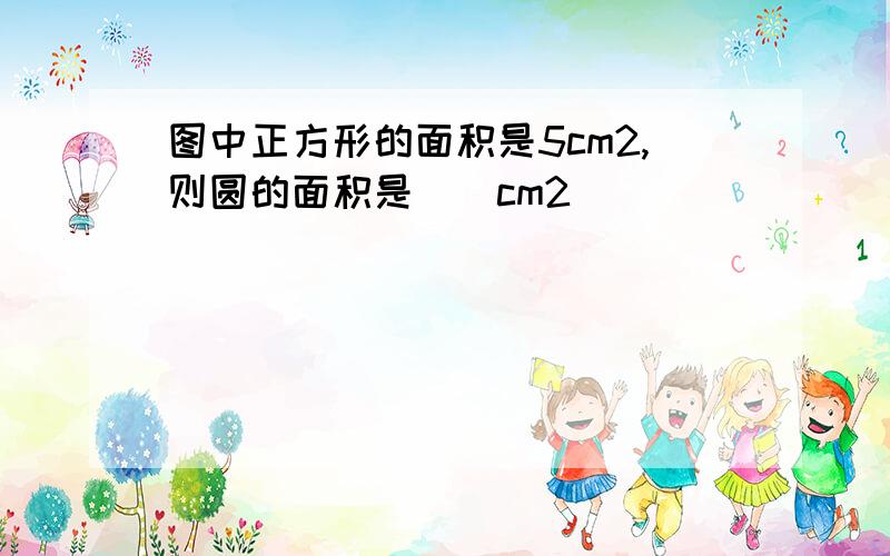 图中正方形的面积是5cm2,则圆的面积是（）cm2