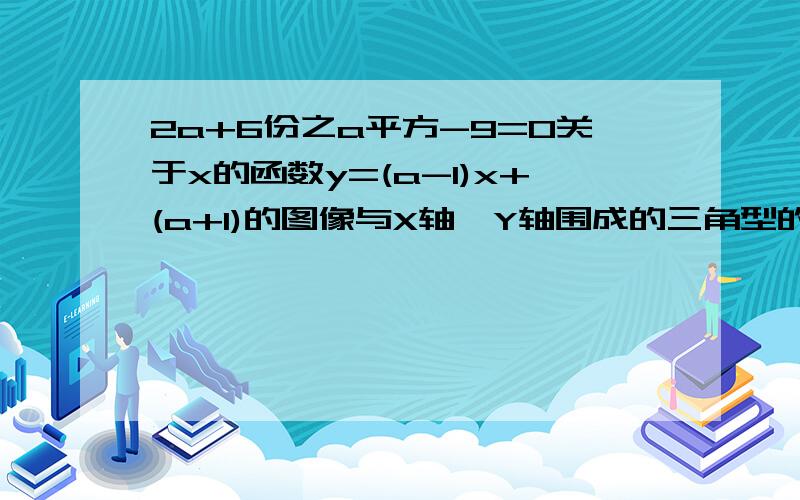 2a+6份之a平方-9=0关于x的函数y=(a-1)x+(a+1)的图像与X轴,Y轴围成的三角型的面积是多少?