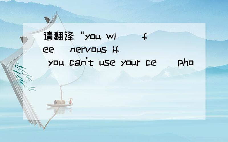 请翻译“you wi|| fee| nervous if you can't use your ce||pho