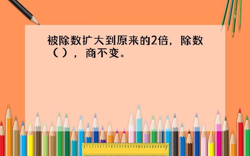 被除数扩大到原来的2倍，除数（ ），商不变。