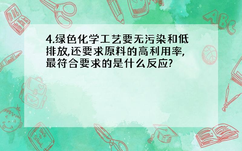 4.绿色化学工艺要无污染和低排放,还要求原料的高利用率,最符合要求的是什么反应?