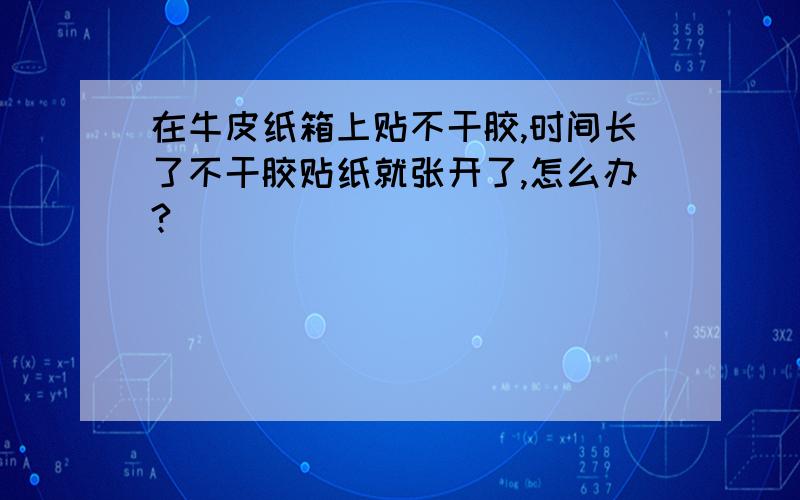 在牛皮纸箱上贴不干胶,时间长了不干胶贴纸就张开了,怎么办?