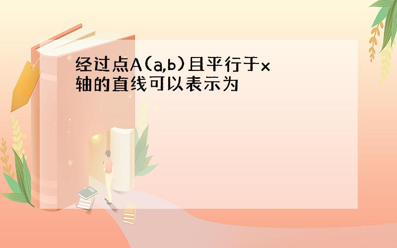 经过点A(a,b)且平行于x轴的直线可以表示为