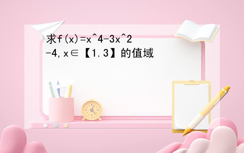 求f(x)=x^4-3x^2-4,x∈【1.3】的值域