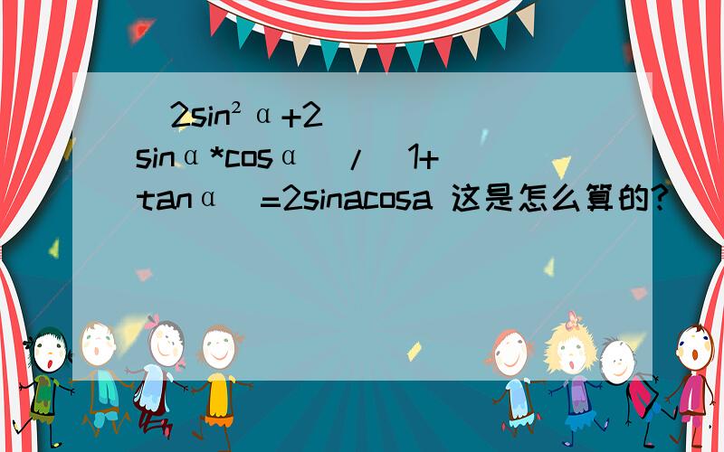 （2sin²α+2sinα*cosα)/（1+tanα）=2sinacosa 这是怎么算的?