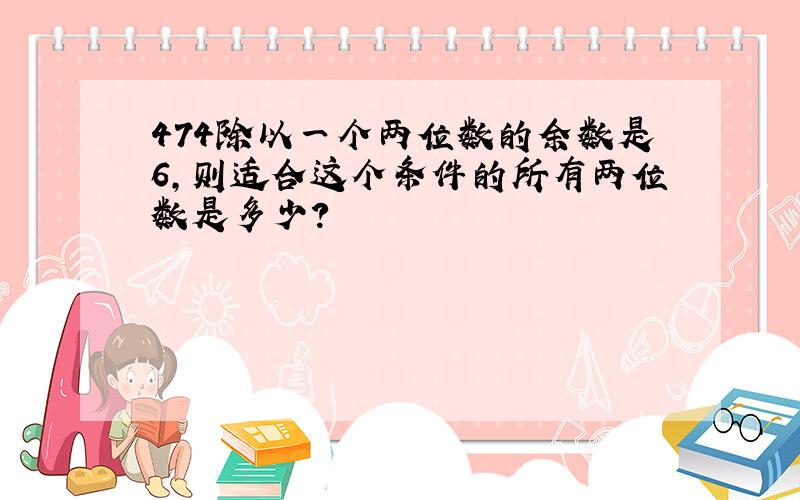 474除以一个两位数的余数是6,则适合这个条件的所有两位数是多少?