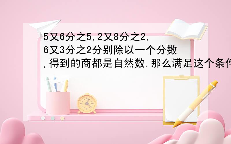 5又6分之5,2又8分之2,6又3分之2分别除以一个分数,得到的商都是自然数.那么满足这个条件的最大分数是?